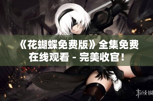 《花蝴蝶免费版》全集免费在线观看 - 完美收官！