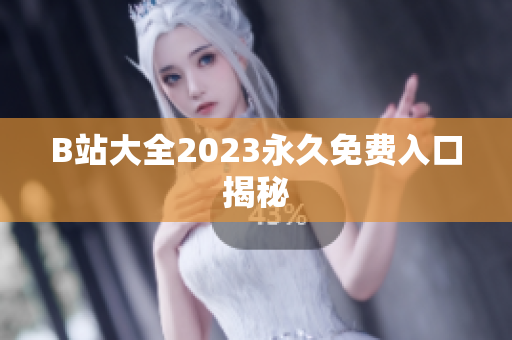 B站大全2023永久免费入口揭秘