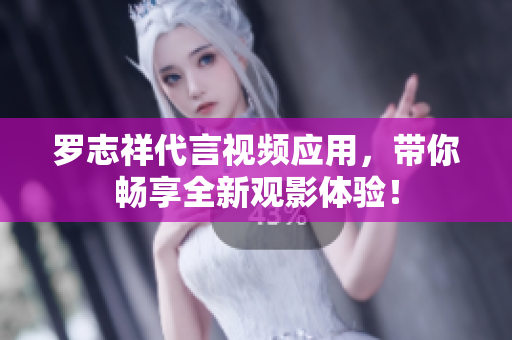 罗志祥代言视频应用，带你畅享全新观影体验！