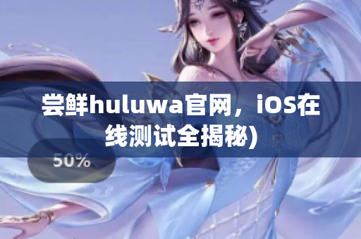 尝鲜huluwa官网，iOS在线测试全揭秘)