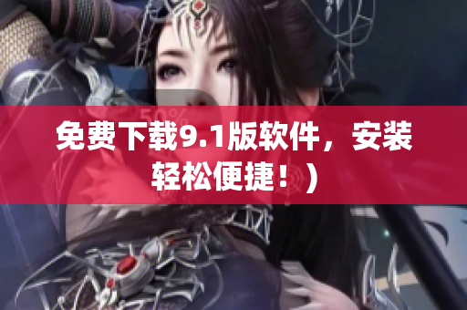 免费下载9.1版软件，安装轻松便捷！)