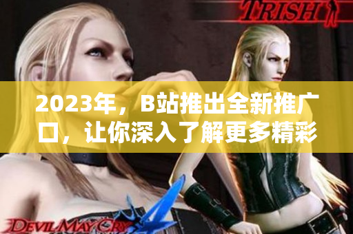 2023年，B站推出全新推广口，让你深入了解更多精彩内容！