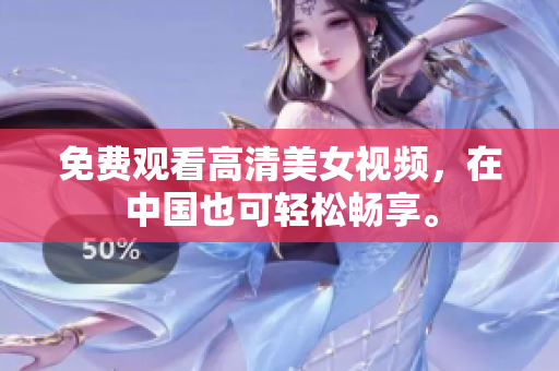 免费观看高清美女视频，在中国也可轻松畅享。