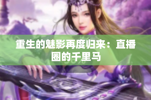 重生的魅影再度归来：直播圈的千里马