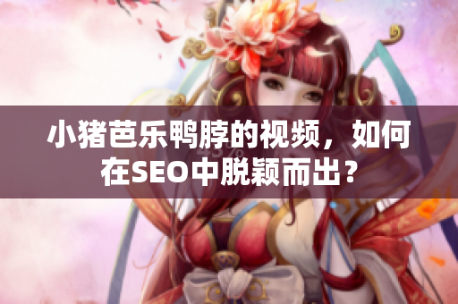 小猪芭乐鸭脖的视频，如何在SEO中脱颖而出？