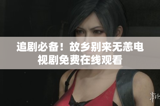 追剧必备！故乡别来无恙电视剧免费在线观看