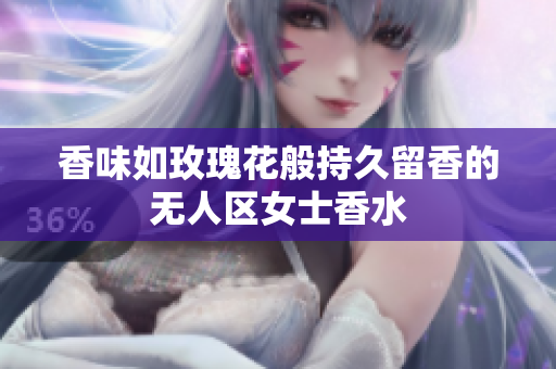 香味如玫瑰花般持久留香的无人区女士香水