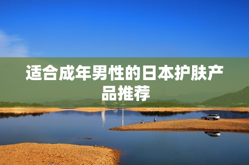 适合成年男性的日本护肤产品推荐