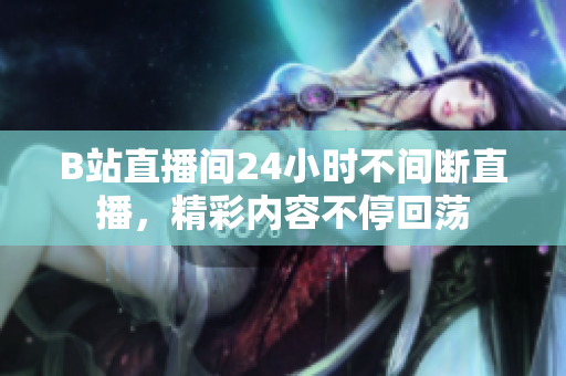 B站直播间24小时不间断直播，精彩内容不停回荡
