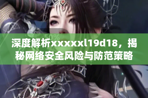 深度解析xxxxxl19d18，揭秘网络安全风险与防范策略)