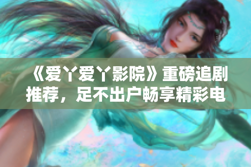 《爱丫爱丫影院》重磅追剧推荐，足不出户畅享精彩电视剧！