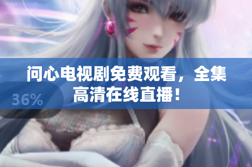 问心电视剧免费观看，全集高清在线直播！