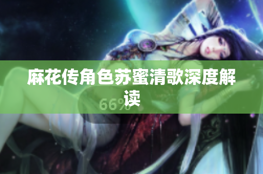 麻花传角色苏蜜清歌深度解读