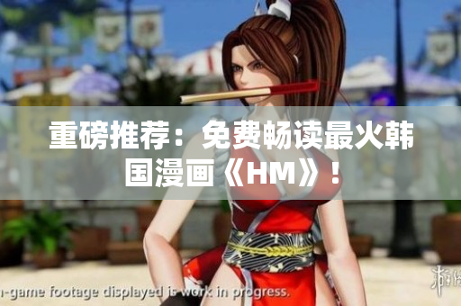 重磅推荐：免费畅读最火韩国漫画《HM》！