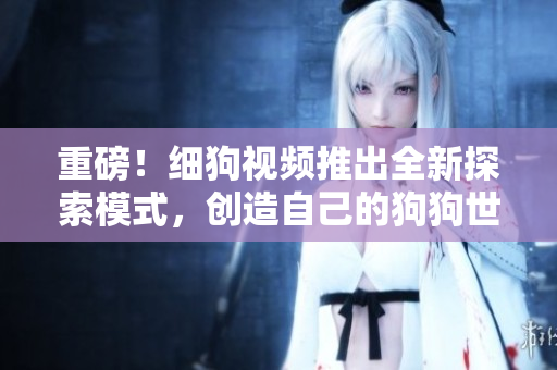 重磅！细狗视频推出全新探索模式，创造自己的狗狗世界！