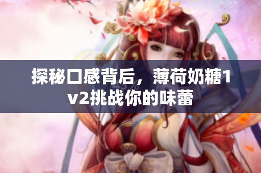 探秘口感背后，薄荷奶糖1v2挑战你的味蕾