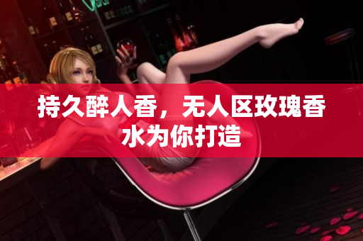 持久醉人香，无人区玫瑰香水为你打造