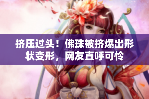 挤压过头！佛珠被挤爆出形状变形，网友直呼可怜