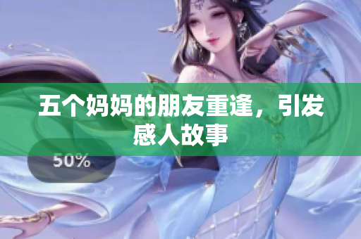 五个妈妈的朋友重逢，引发感人故事
