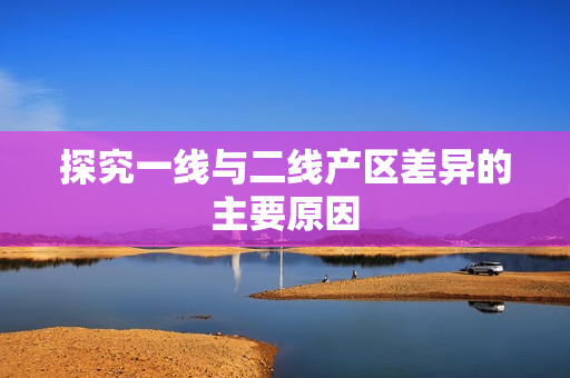 探究一线与二线产区差异的主要原因