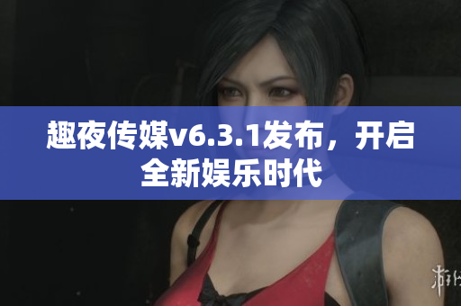 趣夜传媒v6.3.1发布，开启全新娱乐时代