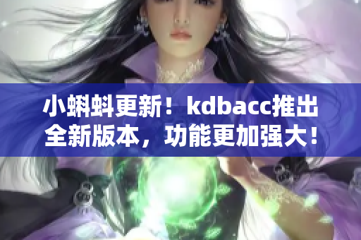 小蝌蚪更新！kdbacc推出全新版本，功能更加强大！
