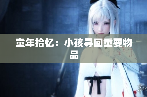 童年拾忆：小孩寻回重要物品