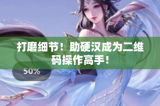 打磨细节！助硬汉成为二维码操作高手！