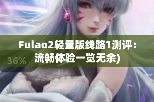 Fulao2轻量版线路1测评：流畅体验一览无余)