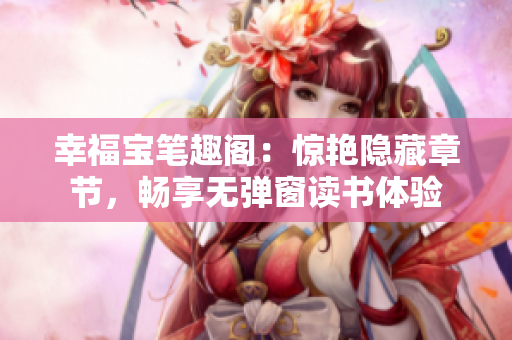 幸福宝笔趣阁：惊艳隐藏章节，畅享无弹窗读书体验