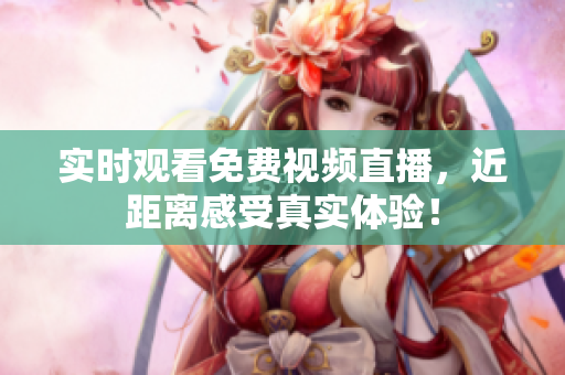 实时观看免费视频直播，近距离感受真实体验！