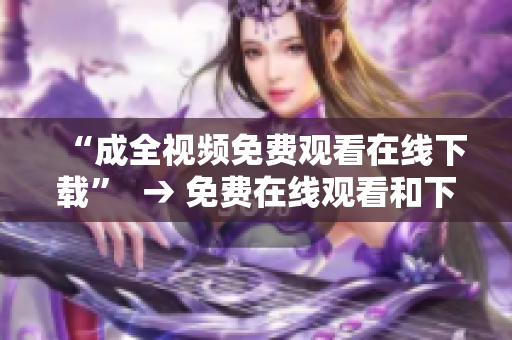 “成全视频免费观看在线下载”  → 免费在线观看和下载影片