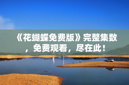 《花蝴蝶免费版》完整集数，免费观看，尽在此！