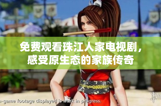 免费观看珠江人家电视剧，感受原生态的家族传奇