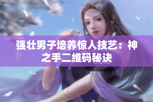 强壮男子培养惊人技艺：神之手二维码秘诀