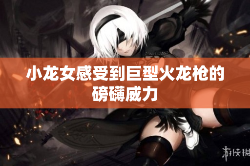 小龙女感受到巨型火龙枪的磅礴威力