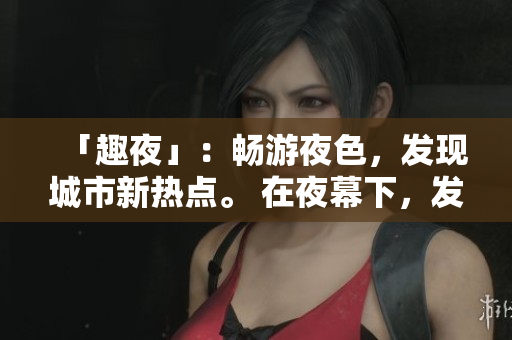「趣夜」：畅游夜色，发现城市新热点。 在夜幕下，发现城市新热点。