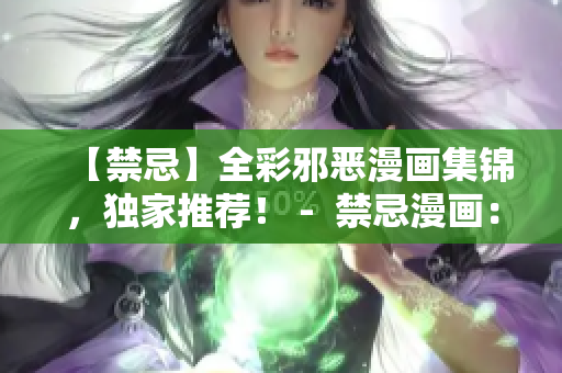 【禁忌】全彩邪恶漫画集锦，独家推荐！ -  禁忌漫画：邪恶全彩集锦，必看！