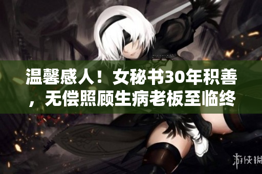 温馨感人！女秘书30年积善，无偿照顾生病老板至临终。