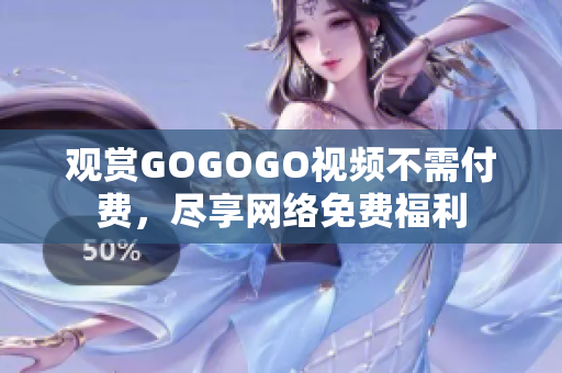 观赏GOGOGO视频不需付费，尽享网络免费福利