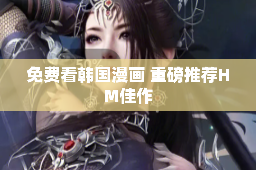 免费看韩国漫画 重磅推荐HM佳作
