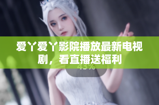 爱丫爱丫影院播放最新电视剧，看直播送福利
