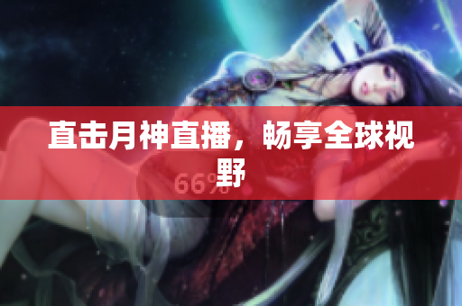 直击月神直播，畅享全球视野
