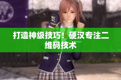 打造神级技巧！硬汉专注二维码技术