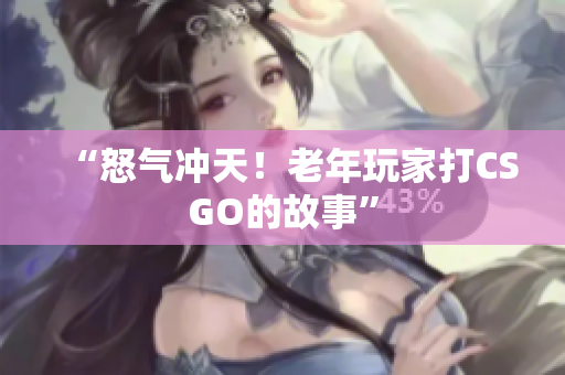 “怒气冲天！老年玩家打CSGO的故事”