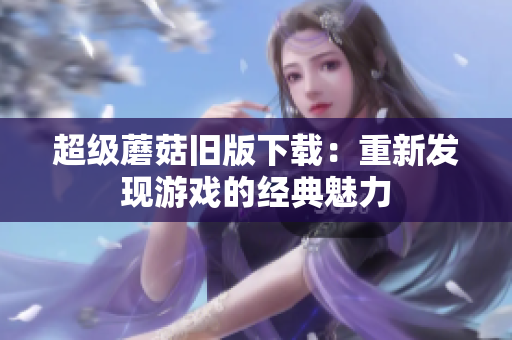 超级蘑菇旧版下载：重新发现游戏的经典魅力