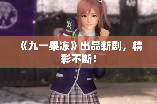 《九一果冻》出品新剧，精彩不断！