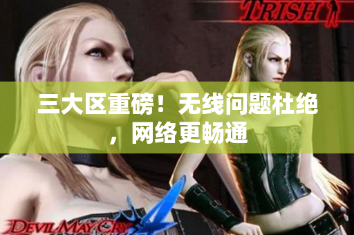 三大区重磅！无线问题杜绝，网络更畅通