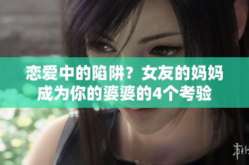 恋爱中的陷阱？女友的妈妈成为你的婆婆的4个考验