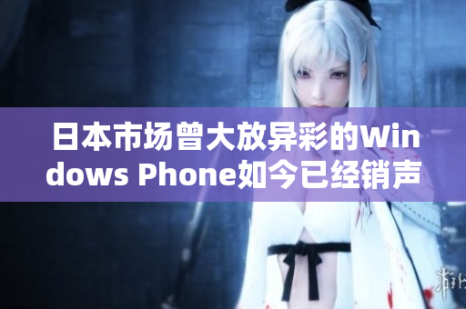日本市场曾大放异彩的Windows Phone如今已经销声匿迹